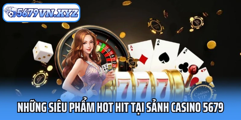 Những siêu phẩm hot hit tại sảnh casino 5679