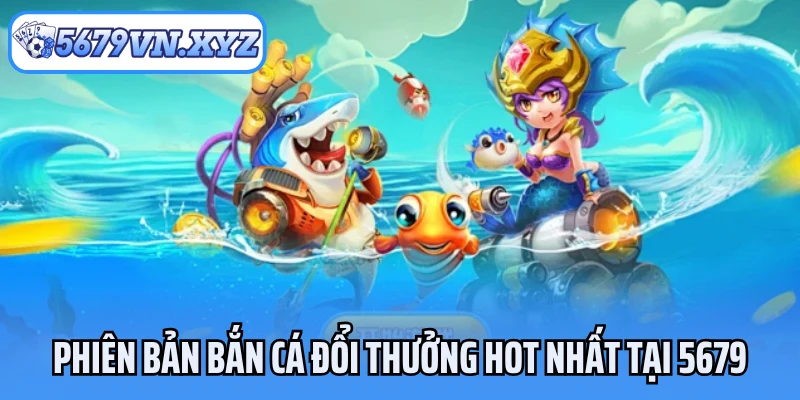 Phiên bản bắn cá đổi thưởng hot nhất tại 5679