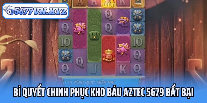 Bí quyết chinh phục Kho Báu Aztec 5679 bất bại